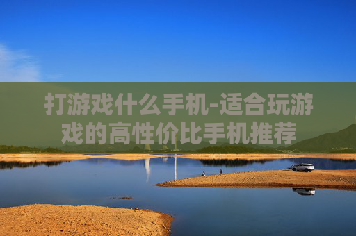 打游戏什么手机-适合玩游戏的高性价比手机推荐 打游戏什么手机-适合玩游戏的高性价比手机推荐