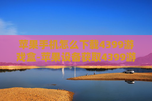 苹果手机怎么下载4399游戏盒-苹果设备获取4399游戏盒的操作方法