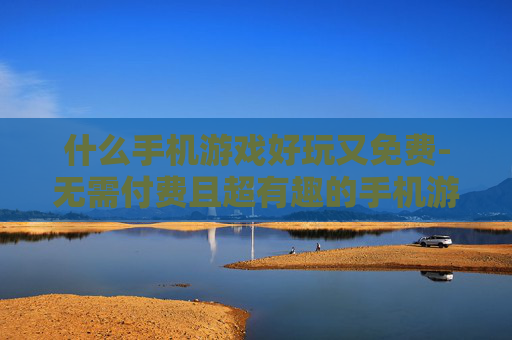 什么手机游戏好玩又免费-无需付费且超有趣的手机游戏推荐
