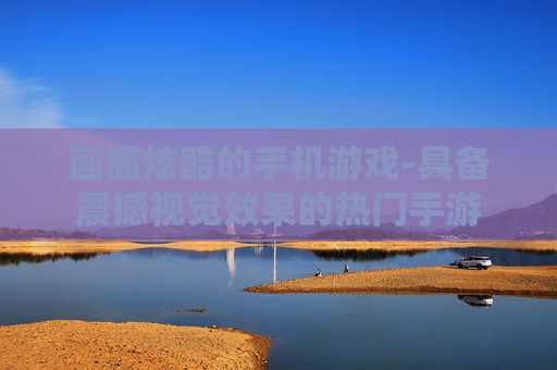 画面炫酷的手机游戏-具备震撼视觉效果的热门手游