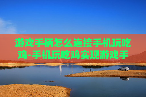 游戏手柄怎么连接手机玩吃鸡-手机玩吃鸡实现游戏手柄连接的方法