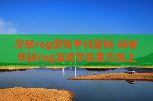 华硕rog游戏手机官网-探秘华硕rog游戏手机官方线上平台