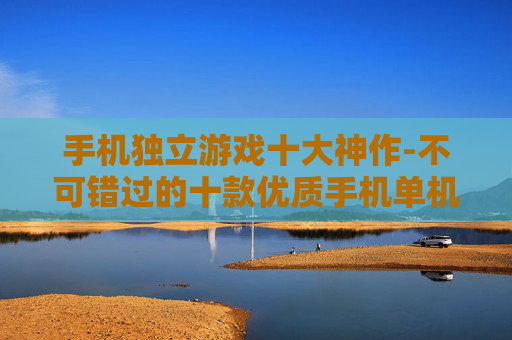 手机独立游戏十大神作-不可错过的十款优质手机单机游戏佳作