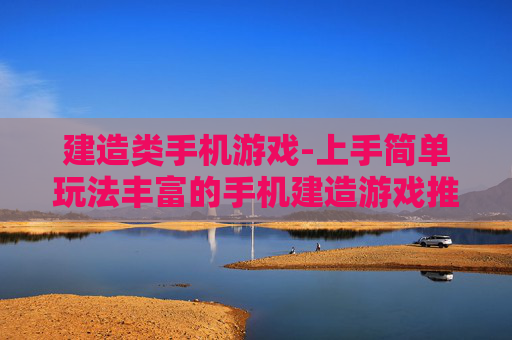 建造类手机游戏-上手简单玩法丰富的手机建造游戏推荐
