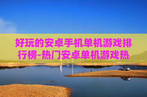 好玩的安卓手机单机游戏排行榜-热门安卓单机游戏热度排名大揭秘