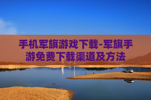 手机军旗游戏下载-军旗手游免费下载渠道及方法