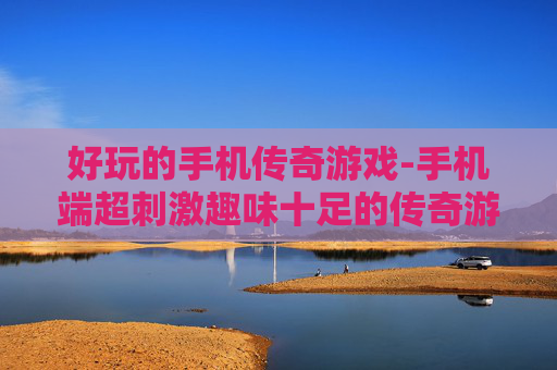 好玩的手机传奇游戏-手机端超刺激趣味十足的传奇游戏体验