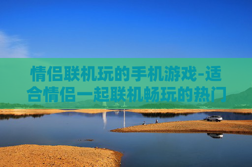 情侣联机玩的手机游戏-适合情侣一起联机畅玩的热门手游