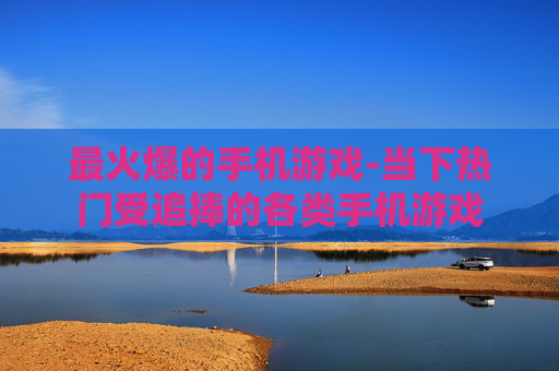 最火爆的手机游戏-当下热门受追捧的各类手机游戏