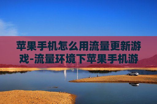 苹果手机怎么用流量更新游戏-流量环境下苹果手机游戏更新操作办法