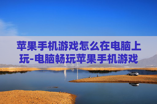 苹果手机游戏怎么在电脑上玩-电脑畅玩苹果手机游戏的实用方法