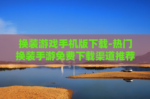 换装游戏手机版下载-热门换装手游免费下载渠道推荐