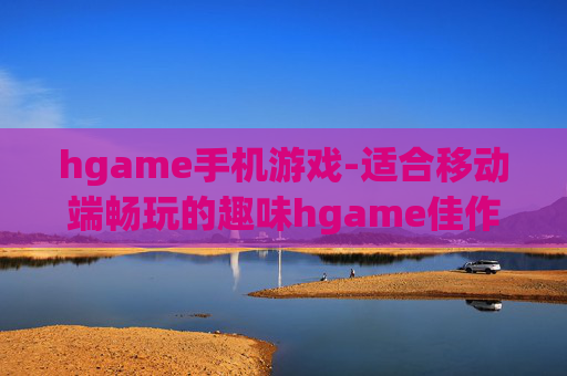 hgame手机游戏-适合移动端畅玩的趣味hgame佳作
