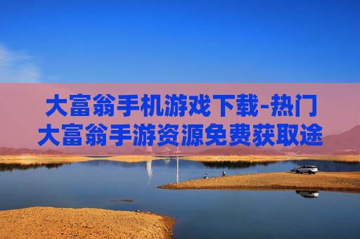 大富翁手机游戏下载-热门大富翁手游资源免费获取途径