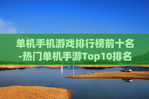 单机手机游戏排行榜前十名-热门单机手游Top10排名详情揭秘