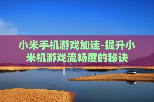 小米手机游戏加速-提升小米机游戏流畅度的秘诀
