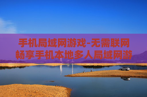 手机局域网游戏-无需联网畅享手机本地多人局域网游戏乐趣 手机局域网游戏-无需联网畅享手机本地多人局域网游戏乐趣
