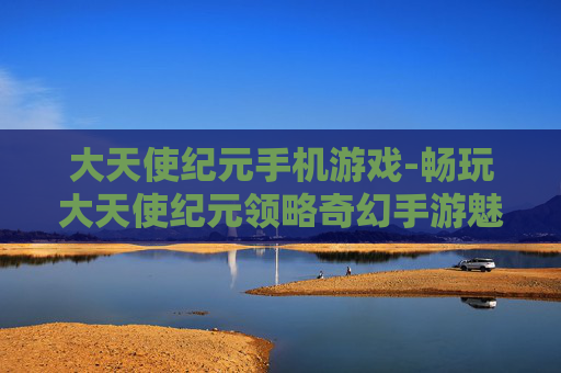 大天使纪元手机游戏-畅玩大天使纪元领略奇幻手游魅力 大天使纪元手机游戏-畅玩大天使纪元领略奇幻手游魅力