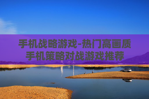 手机战略游戏-热门高画质手机策略对战游戏推荐 手机战略游戏-热门高画质手机策略对战游戏推荐