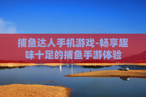 捕鱼达人手机游戏-畅享趣味十足的捕鱼手游体验