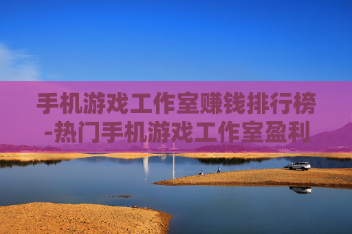 手机游戏工作室赚钱排行榜-热门手机游戏工作室盈利排名大盘点 手机游戏工作室赚钱排行榜-热门手机游戏工作室盈利排名大盘点