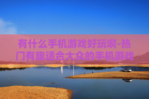 有什么手机游戏好玩啊-热门有趣适合大众的手机游戏推荐