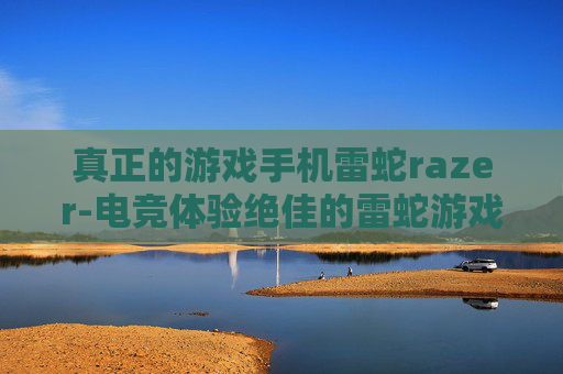 真正的游戏手机雷蛇razer-电竞体验绝佳的雷蛇游戏手机推荐