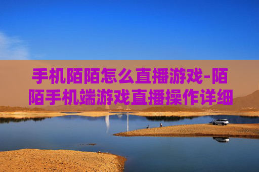 手机陌陌怎么直播游戏-陌陌手机端游戏直播操作详细指南