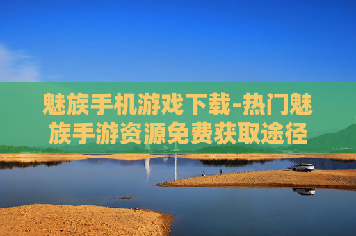 魅族手机游戏下载-热门魅族手游资源免费获取途径
