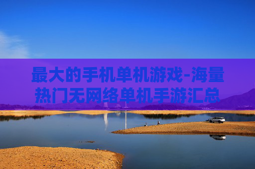 最大的手机单机游戏-海量热门无网络单机手游汇总