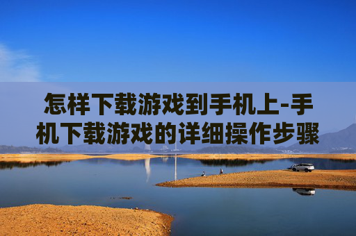 怎样下载游戏到手机上-手机下载游戏的详细操作步骤