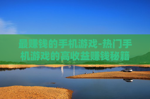 最赚钱的手机游戏-热门手机游戏的高收益赚钱秘籍