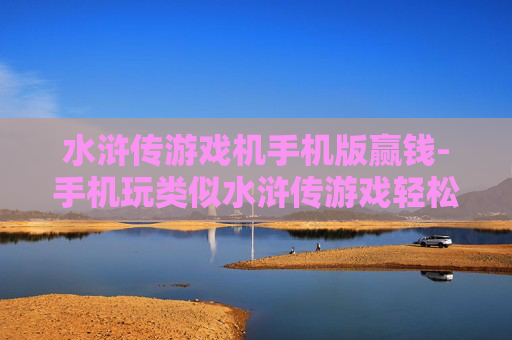 水浒传游戏机手机版赢钱-手机玩类似水浒传游戏轻松赢钱途径