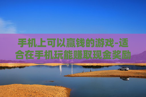 手机上可以赢钱的游戏-适合在手机玩能赚取现金奖励的游戏