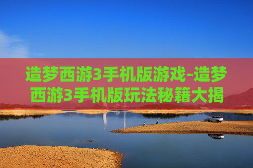 造梦西游3手机版游戏-造梦西游3手机版玩法秘籍大揭秘