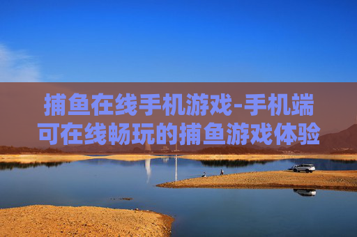 捕鱼在线手机游戏-手机端可在线畅玩的捕鱼游戏体验