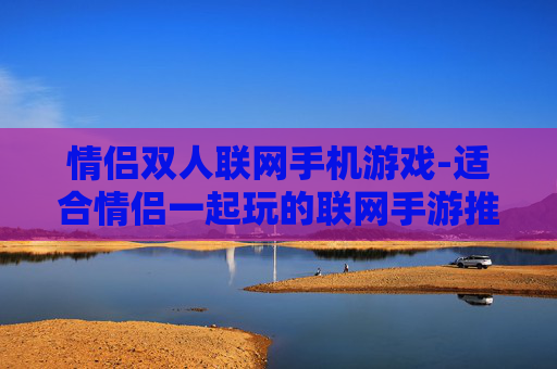 情侣双人联网手机游戏-适合情侣一起玩的联网手游推荐