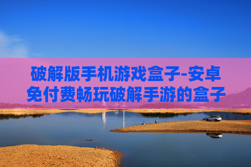 破解版手机游戏盒子-安卓免付费畅玩破解手游的盒子