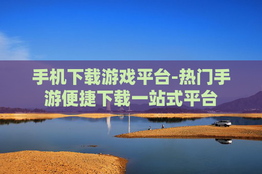 手机下载游戏平台-热门手游便捷下载一站式平台