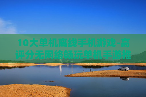 10大单机离线手机游戏-高评分无网络畅玩单机手游推荐