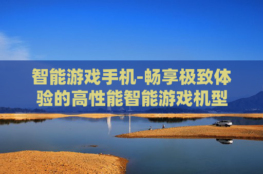 智能游戏手机-畅享极致体验的高性能智能游戏机型