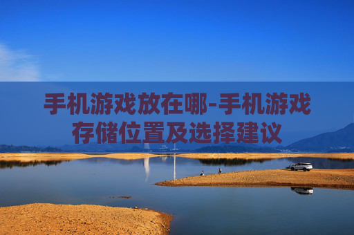 手机游戏放在哪-手机游戏存储位置及选择建议