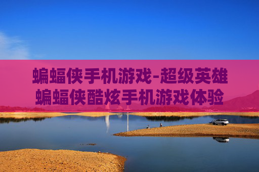 蝙蝠侠手机游戏-超级英雄蝙蝠侠酷炫手机游戏体验