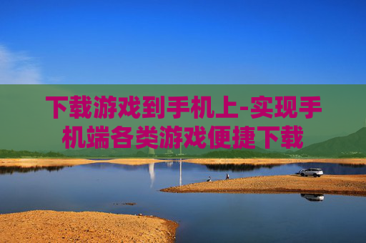 下载游戏到手机上-实现手机端各类游戏便捷下载 下载游戏到手机上-实现手机端各类游戏便捷下载