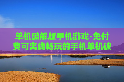 单机破解版手机游戏-免付费可离线畅玩的手机单机破解游戏 单机破解版手机游戏-免付费可离线畅玩的手机单机破解游戏