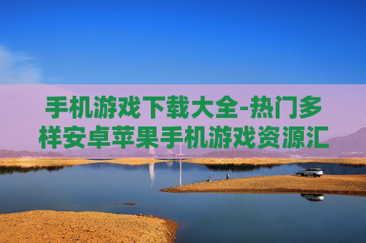 手机游戏下载大全-热门多样安卓苹果手机游戏资源汇集