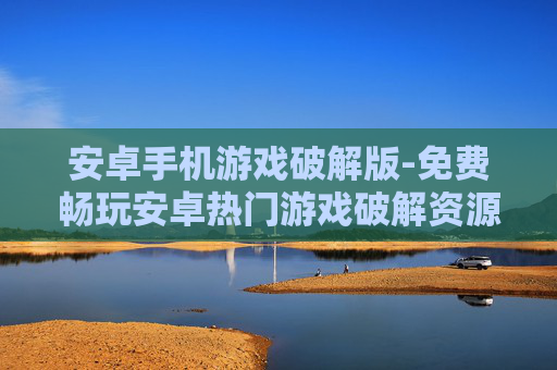 安卓手机游戏破解版-免费畅玩安卓热门游戏破解资源