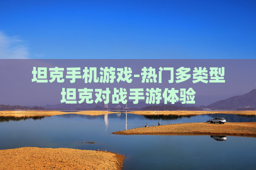坦克手机游戏-热门多类型坦克对战手游体验