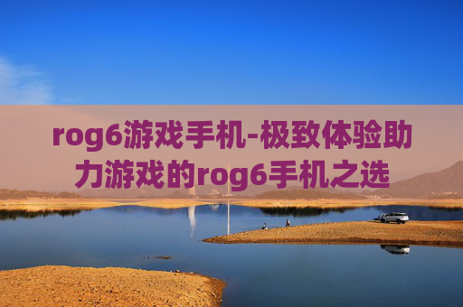 rog6游戏手机-极致体验助力游戏的rog6手机之选 rog6游戏手机-极致体验助力游戏的rog6手机之选