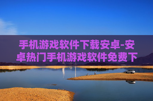 手机游戏软件下载安卓-安卓热门手机游戏软件免费下载途径